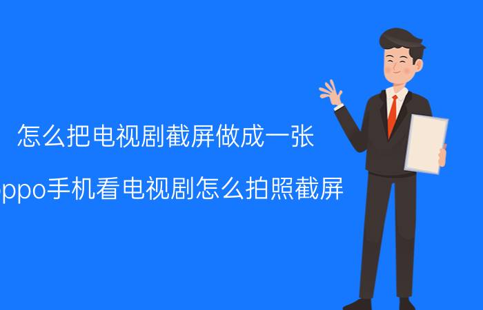 怎么把电视剧截屏做成一张 oppo手机看电视剧怎么拍照截屏？